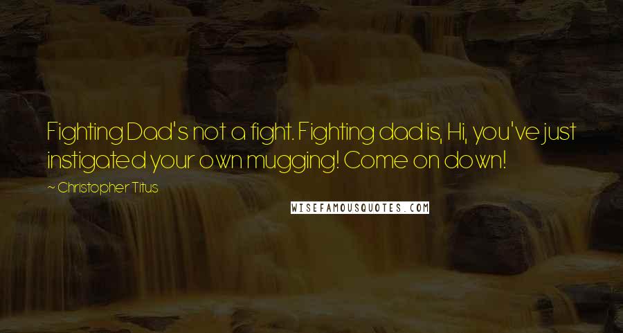 Christopher Titus Quotes: Fighting Dad's not a fight. Fighting dad is, Hi, you've just instigated your own mugging! Come on down!