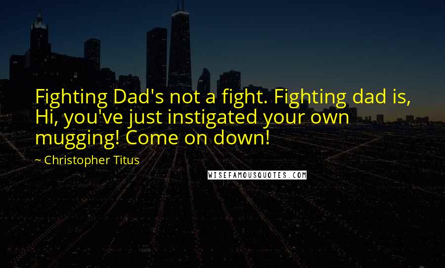Christopher Titus Quotes: Fighting Dad's not a fight. Fighting dad is, Hi, you've just instigated your own mugging! Come on down!