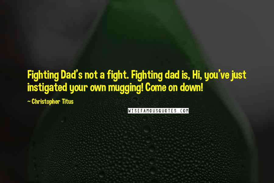 Christopher Titus Quotes: Fighting Dad's not a fight. Fighting dad is, Hi, you've just instigated your own mugging! Come on down!