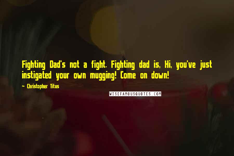 Christopher Titus Quotes: Fighting Dad's not a fight. Fighting dad is, Hi, you've just instigated your own mugging! Come on down!