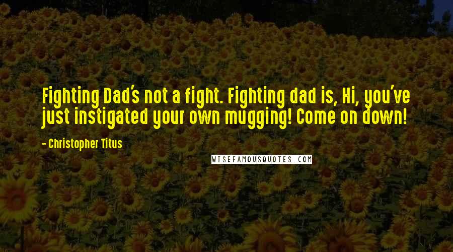 Christopher Titus Quotes: Fighting Dad's not a fight. Fighting dad is, Hi, you've just instigated your own mugging! Come on down!