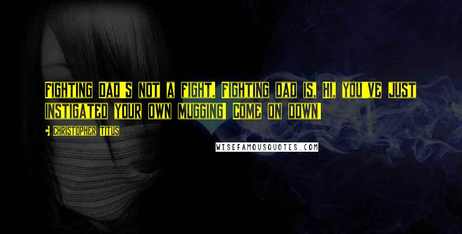 Christopher Titus Quotes: Fighting Dad's not a fight. Fighting dad is, Hi, you've just instigated your own mugging! Come on down!