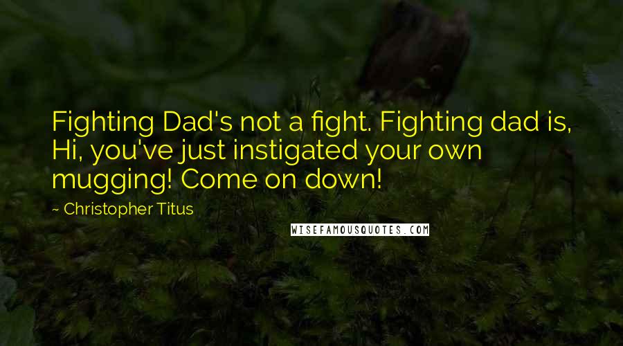 Christopher Titus Quotes: Fighting Dad's not a fight. Fighting dad is, Hi, you've just instigated your own mugging! Come on down!