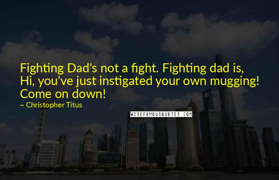 Christopher Titus Quotes: Fighting Dad's not a fight. Fighting dad is, Hi, you've just instigated your own mugging! Come on down!