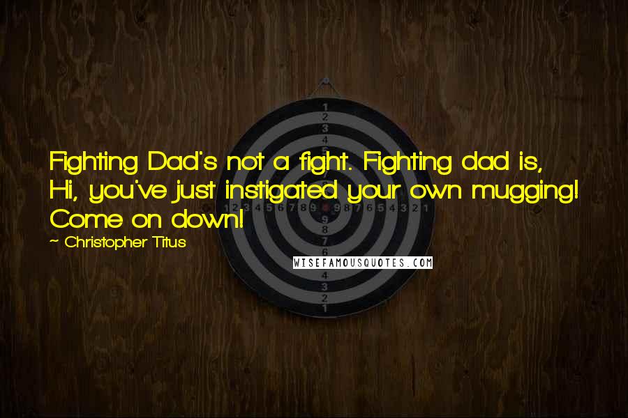 Christopher Titus Quotes: Fighting Dad's not a fight. Fighting dad is, Hi, you've just instigated your own mugging! Come on down!