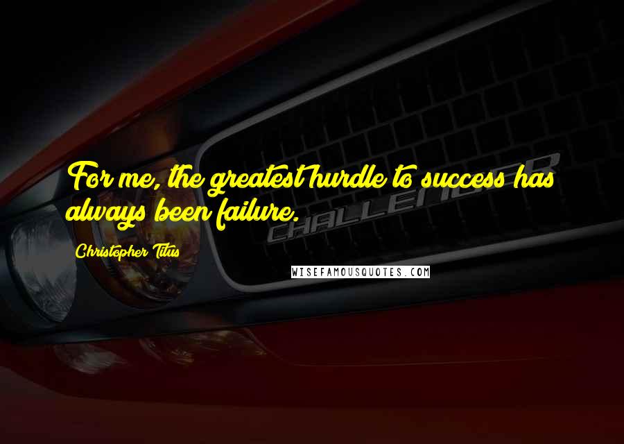 Christopher Titus Quotes: For me, the greatest hurdle to success has always been failure.