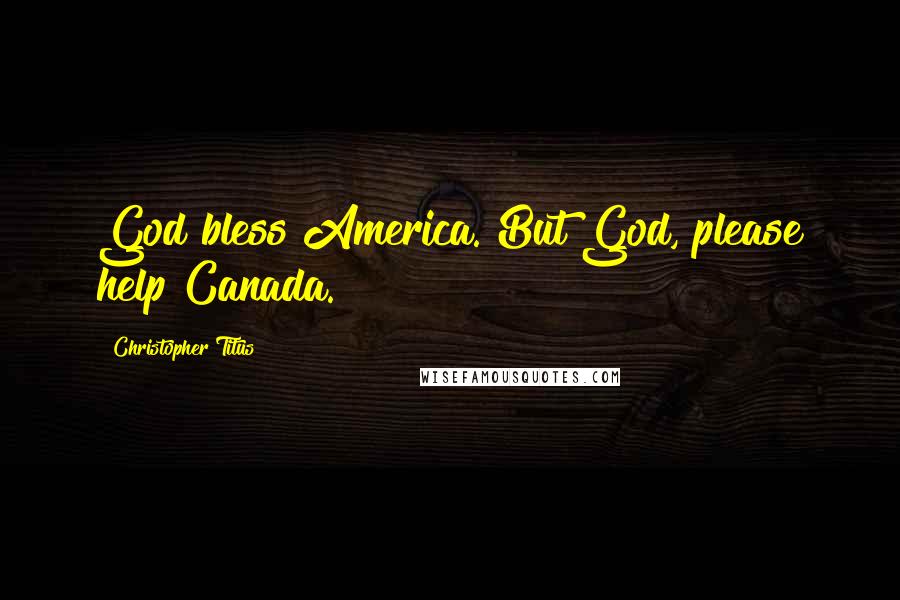 Christopher Titus Quotes: God bless America. But God, please help Canada.