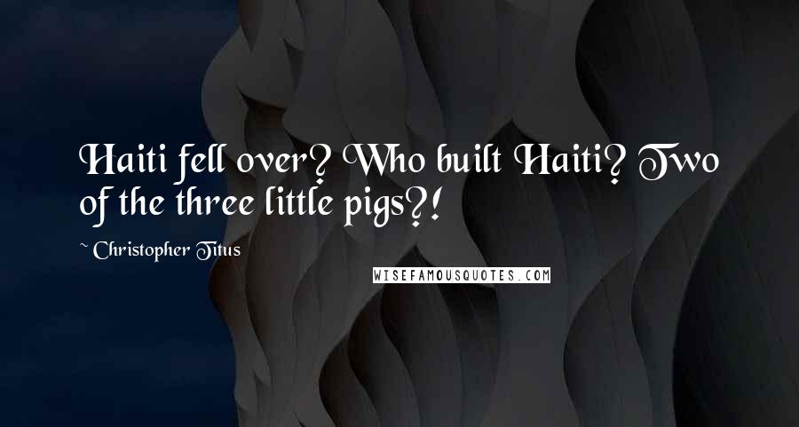 Christopher Titus Quotes: Haiti fell over? Who built Haiti? Two of the three little pigs?!