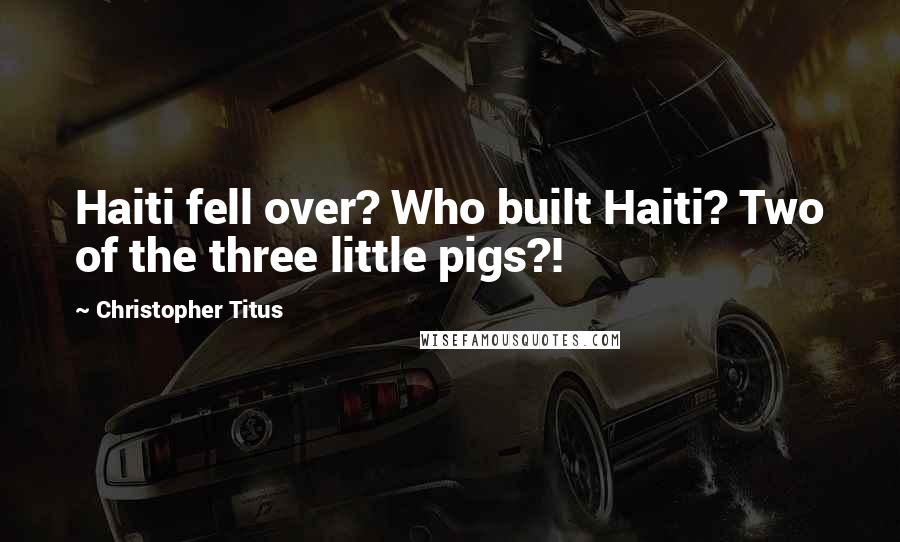 Christopher Titus Quotes: Haiti fell over? Who built Haiti? Two of the three little pigs?!