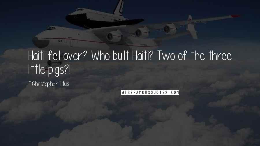 Christopher Titus Quotes: Haiti fell over? Who built Haiti? Two of the three little pigs?!