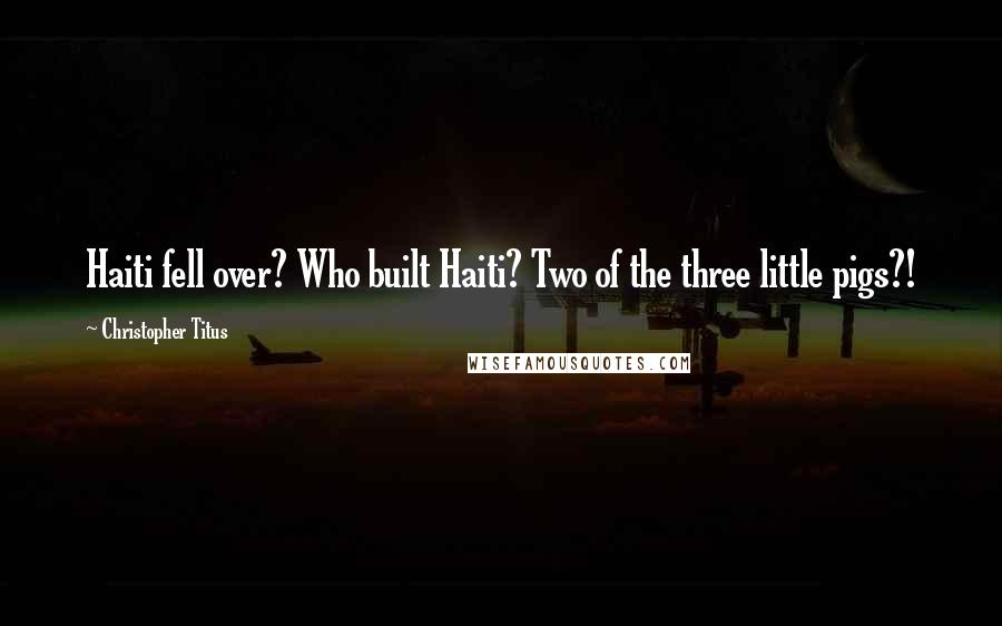 Christopher Titus Quotes: Haiti fell over? Who built Haiti? Two of the three little pigs?!