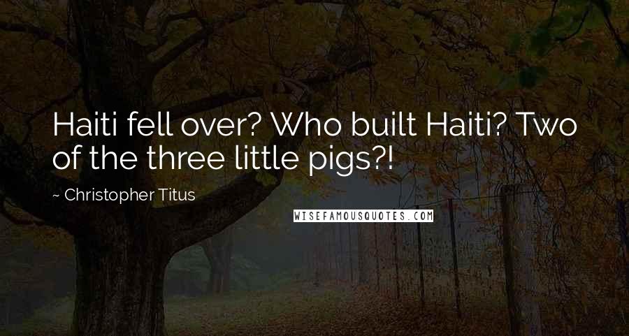 Christopher Titus Quotes: Haiti fell over? Who built Haiti? Two of the three little pigs?!