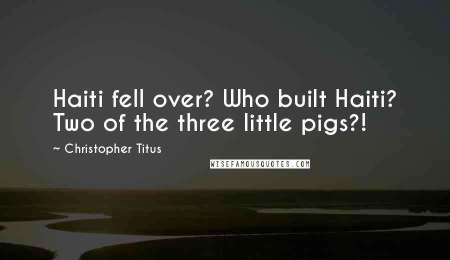 Christopher Titus Quotes: Haiti fell over? Who built Haiti? Two of the three little pigs?!