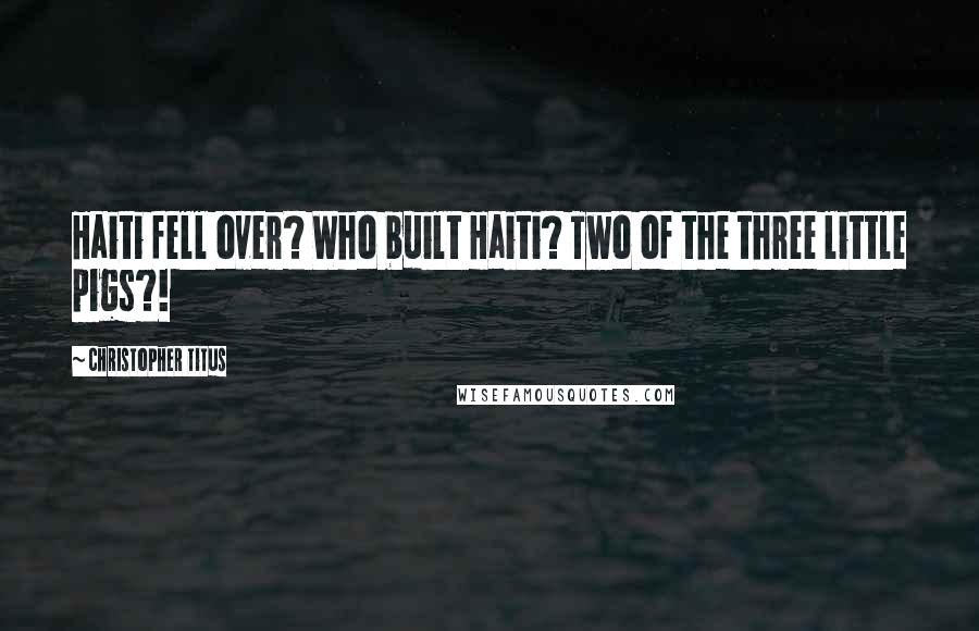 Christopher Titus Quotes: Haiti fell over? Who built Haiti? Two of the three little pigs?!