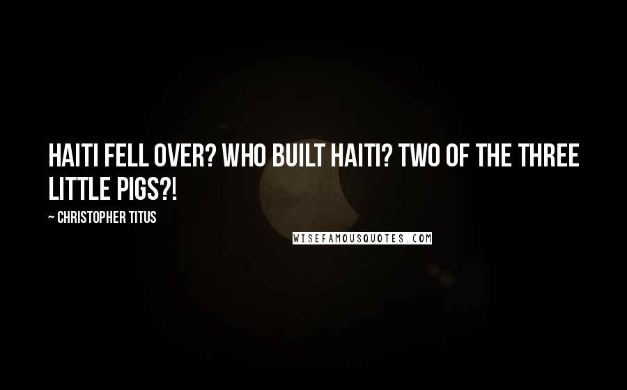 Christopher Titus Quotes: Haiti fell over? Who built Haiti? Two of the three little pigs?!