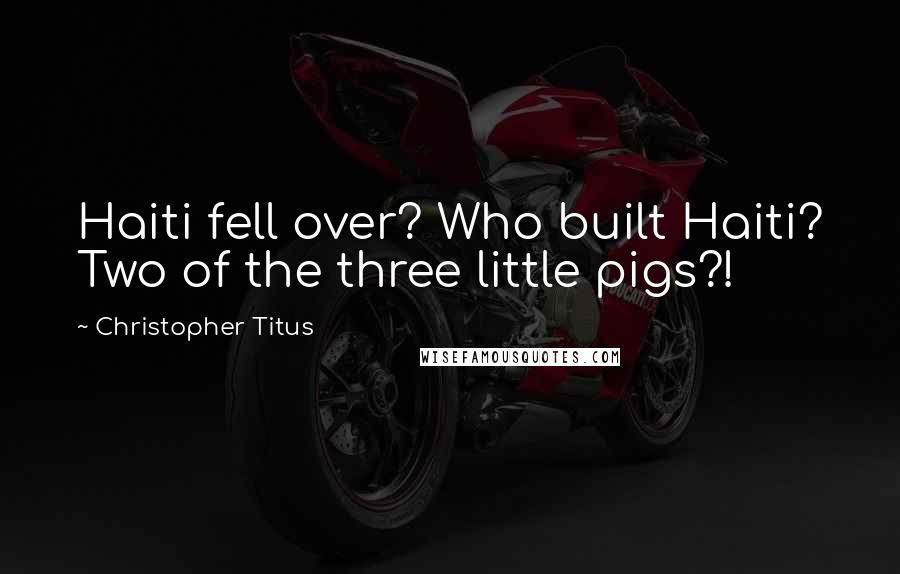 Christopher Titus Quotes: Haiti fell over? Who built Haiti? Two of the three little pigs?!