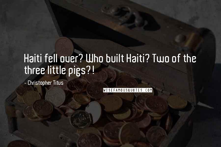 Christopher Titus Quotes: Haiti fell over? Who built Haiti? Two of the three little pigs?!