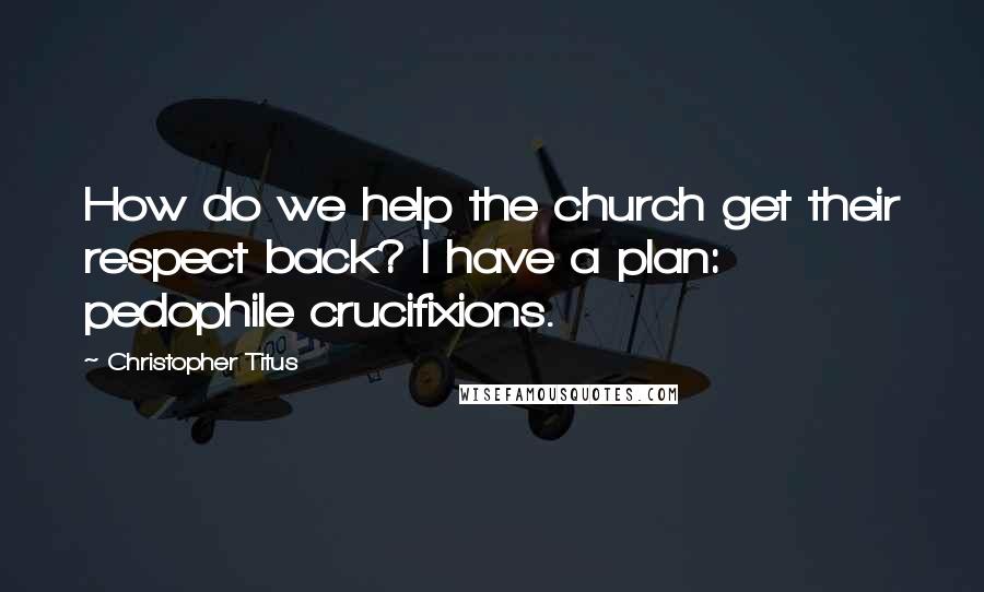 Christopher Titus Quotes: How do we help the church get their respect back? I have a plan: pedophile crucifixions.