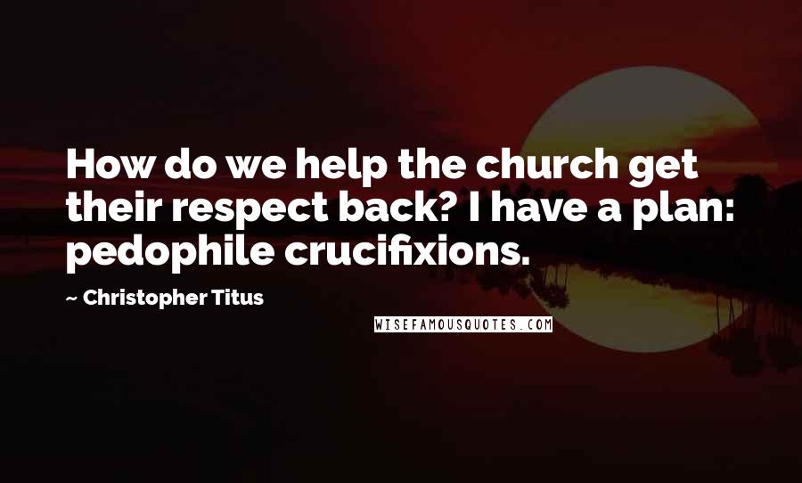 Christopher Titus Quotes: How do we help the church get their respect back? I have a plan: pedophile crucifixions.