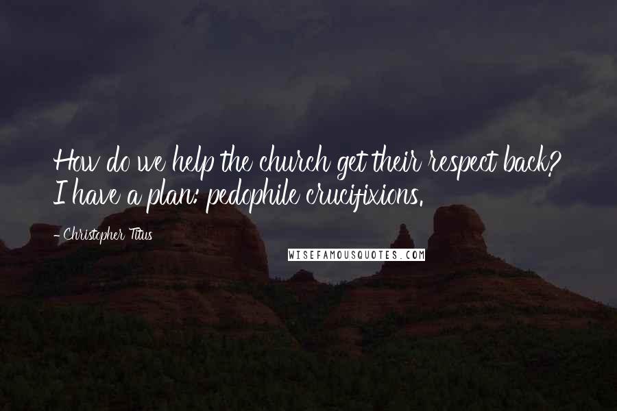 Christopher Titus Quotes: How do we help the church get their respect back? I have a plan: pedophile crucifixions.