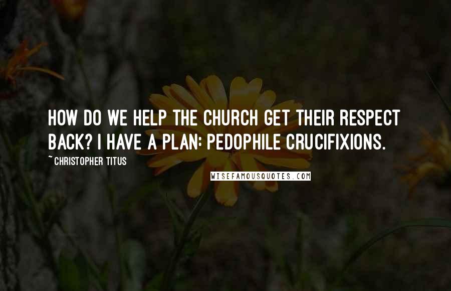 Christopher Titus Quotes: How do we help the church get their respect back? I have a plan: pedophile crucifixions.