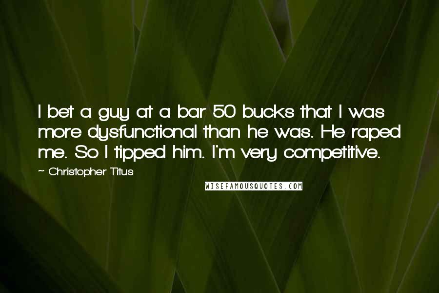 Christopher Titus Quotes: I bet a guy at a bar 50 bucks that I was more dysfunctional than he was. He raped me. So I tipped him. I'm very competitive.