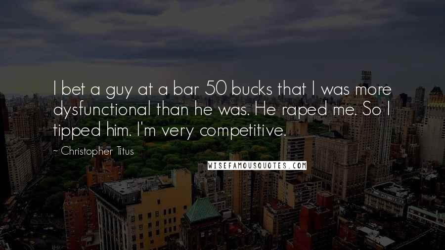 Christopher Titus Quotes: I bet a guy at a bar 50 bucks that I was more dysfunctional than he was. He raped me. So I tipped him. I'm very competitive.