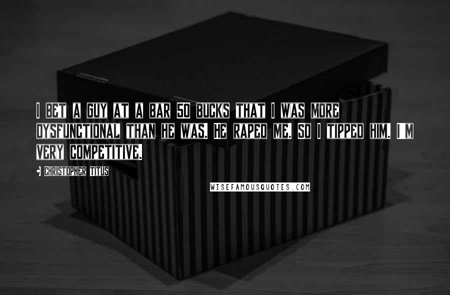 Christopher Titus Quotes: I bet a guy at a bar 50 bucks that I was more dysfunctional than he was. He raped me. So I tipped him. I'm very competitive.