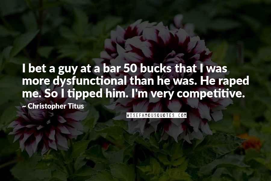 Christopher Titus Quotes: I bet a guy at a bar 50 bucks that I was more dysfunctional than he was. He raped me. So I tipped him. I'm very competitive.