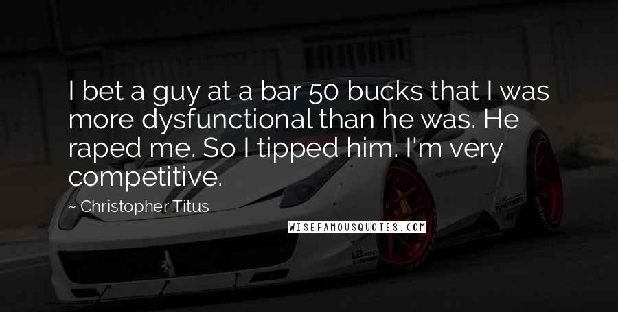 Christopher Titus Quotes: I bet a guy at a bar 50 bucks that I was more dysfunctional than he was. He raped me. So I tipped him. I'm very competitive.
