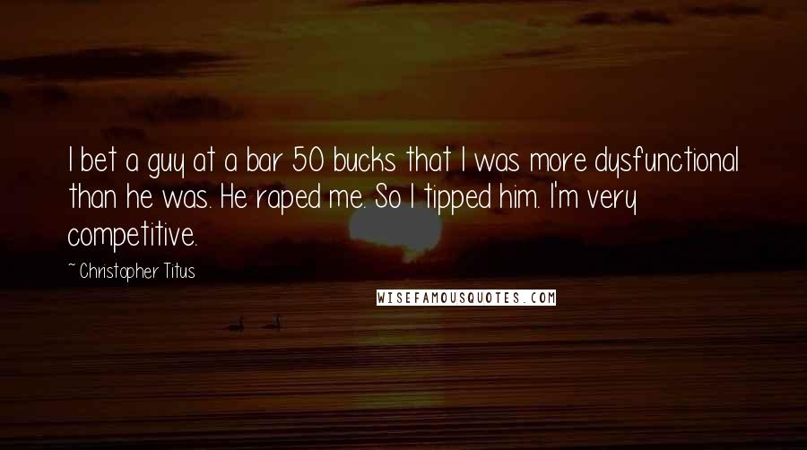 Christopher Titus Quotes: I bet a guy at a bar 50 bucks that I was more dysfunctional than he was. He raped me. So I tipped him. I'm very competitive.