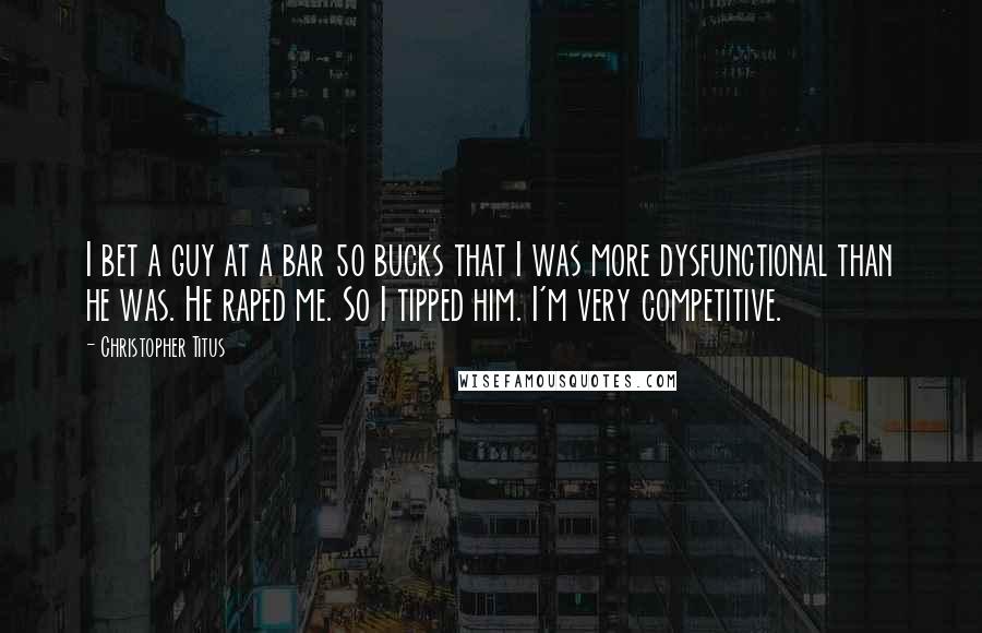 Christopher Titus Quotes: I bet a guy at a bar 50 bucks that I was more dysfunctional than he was. He raped me. So I tipped him. I'm very competitive.