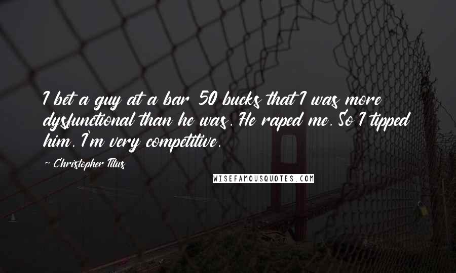 Christopher Titus Quotes: I bet a guy at a bar 50 bucks that I was more dysfunctional than he was. He raped me. So I tipped him. I'm very competitive.