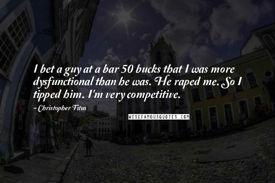 Christopher Titus Quotes: I bet a guy at a bar 50 bucks that I was more dysfunctional than he was. He raped me. So I tipped him. I'm very competitive.