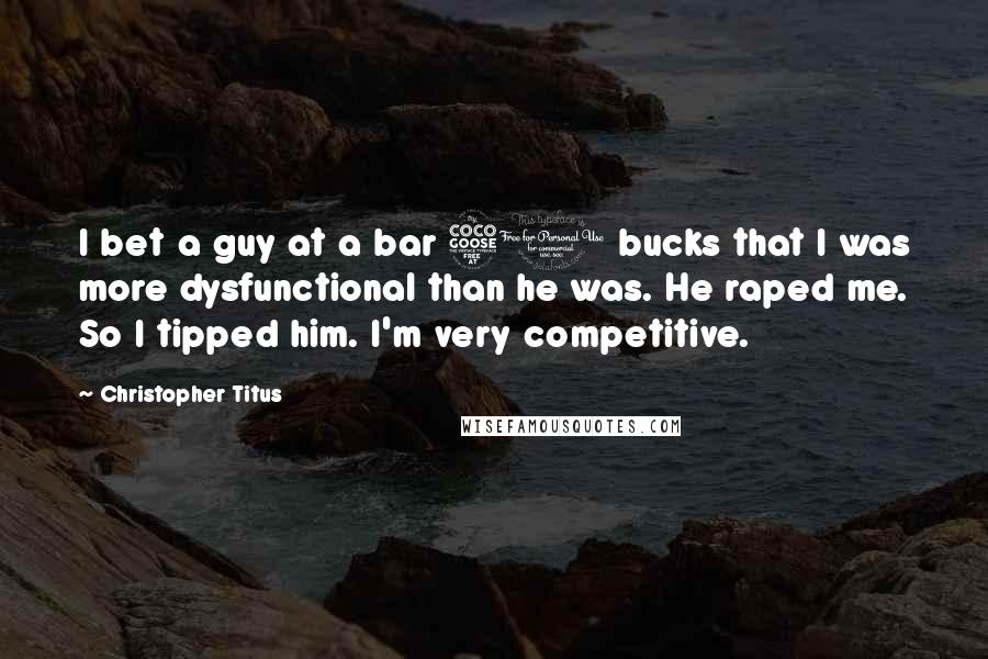 Christopher Titus Quotes: I bet a guy at a bar 50 bucks that I was more dysfunctional than he was. He raped me. So I tipped him. I'm very competitive.