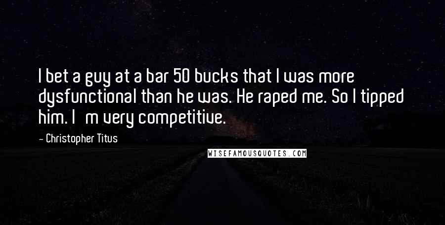 Christopher Titus Quotes: I bet a guy at a bar 50 bucks that I was more dysfunctional than he was. He raped me. So I tipped him. I'm very competitive.