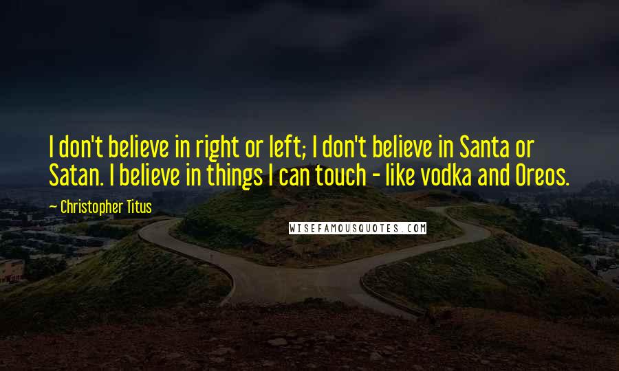 Christopher Titus Quotes: I don't believe in right or left; I don't believe in Santa or Satan. I believe in things I can touch - like vodka and Oreos.