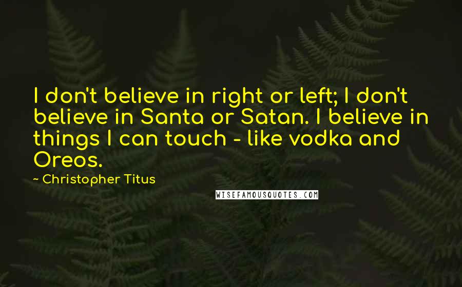 Christopher Titus Quotes: I don't believe in right or left; I don't believe in Santa or Satan. I believe in things I can touch - like vodka and Oreos.