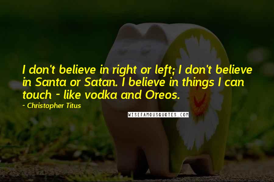 Christopher Titus Quotes: I don't believe in right or left; I don't believe in Santa or Satan. I believe in things I can touch - like vodka and Oreos.