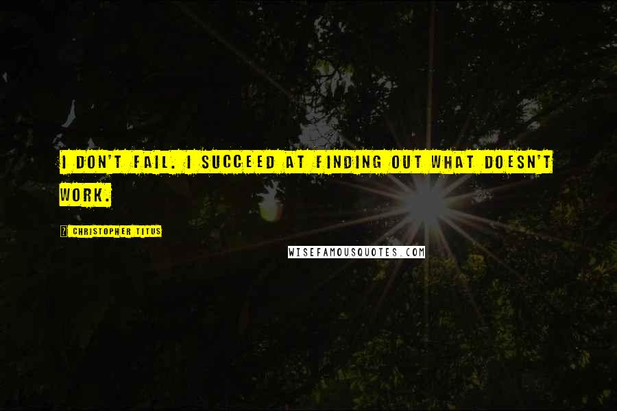 Christopher Titus Quotes: I don't fail. I succeed at finding out what doesn't work.