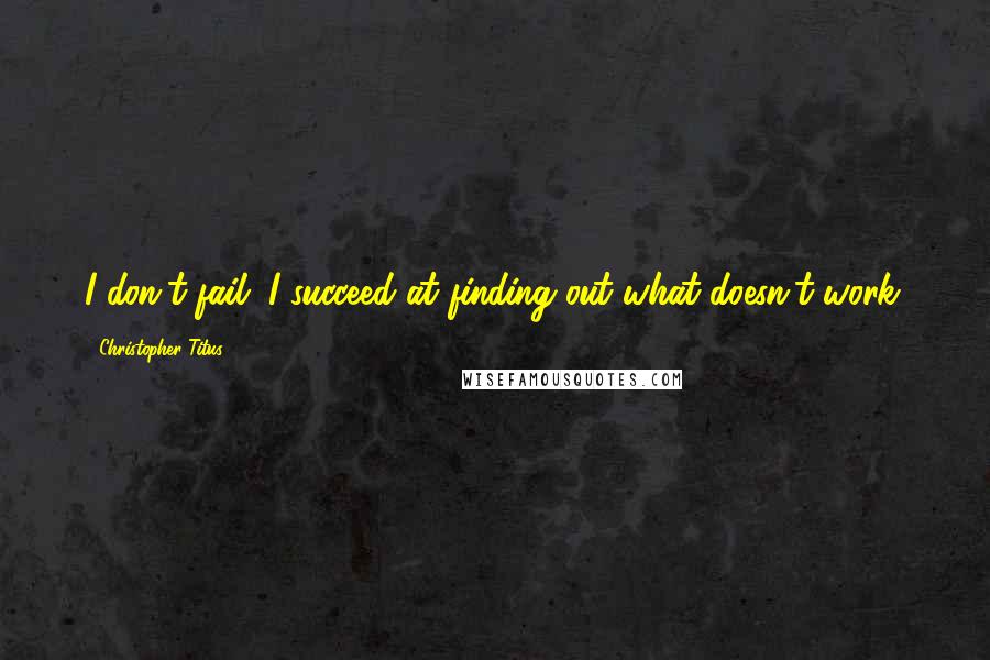 Christopher Titus Quotes: I don't fail. I succeed at finding out what doesn't work.