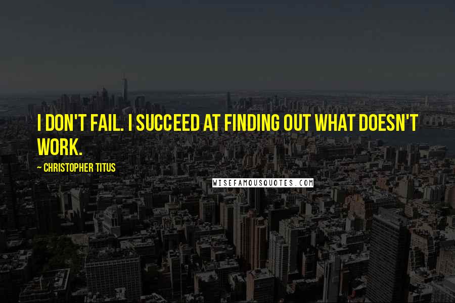 Christopher Titus Quotes: I don't fail. I succeed at finding out what doesn't work.