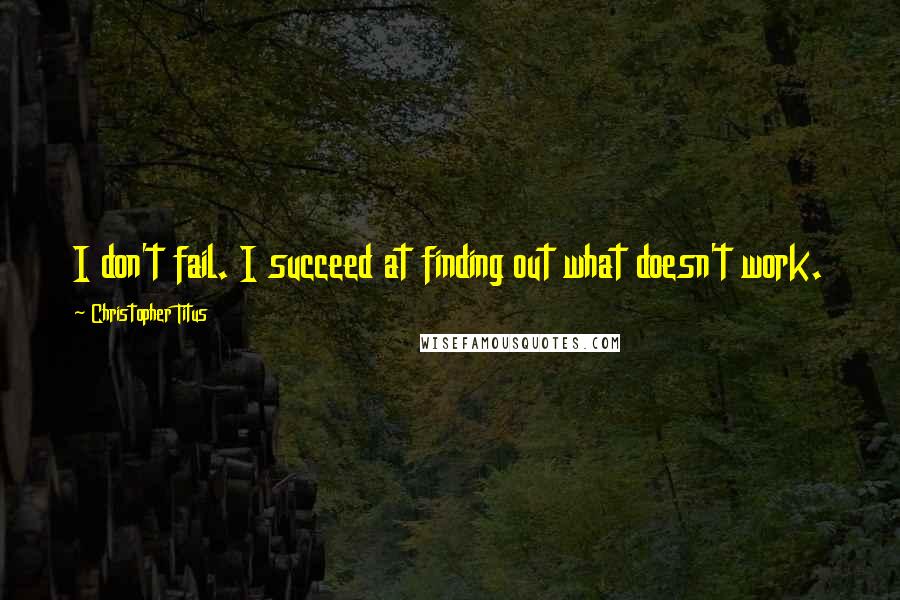 Christopher Titus Quotes: I don't fail. I succeed at finding out what doesn't work.