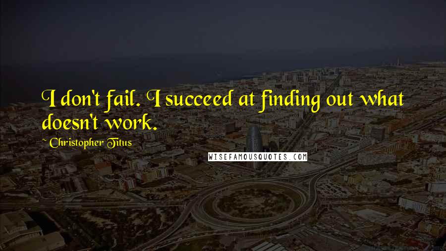 Christopher Titus Quotes: I don't fail. I succeed at finding out what doesn't work.