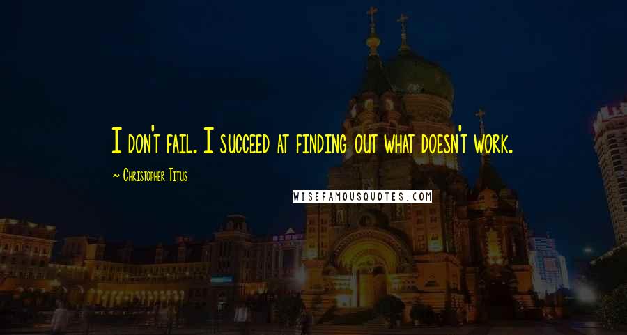 Christopher Titus Quotes: I don't fail. I succeed at finding out what doesn't work.