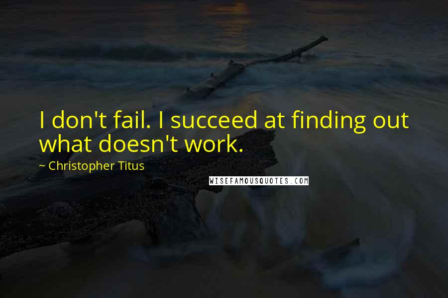 Christopher Titus Quotes: I don't fail. I succeed at finding out what doesn't work.