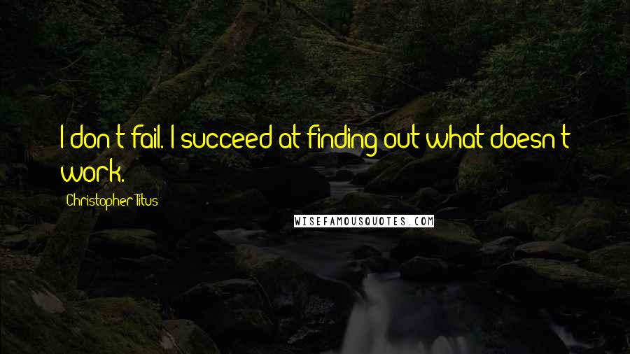 Christopher Titus Quotes: I don't fail. I succeed at finding out what doesn't work.