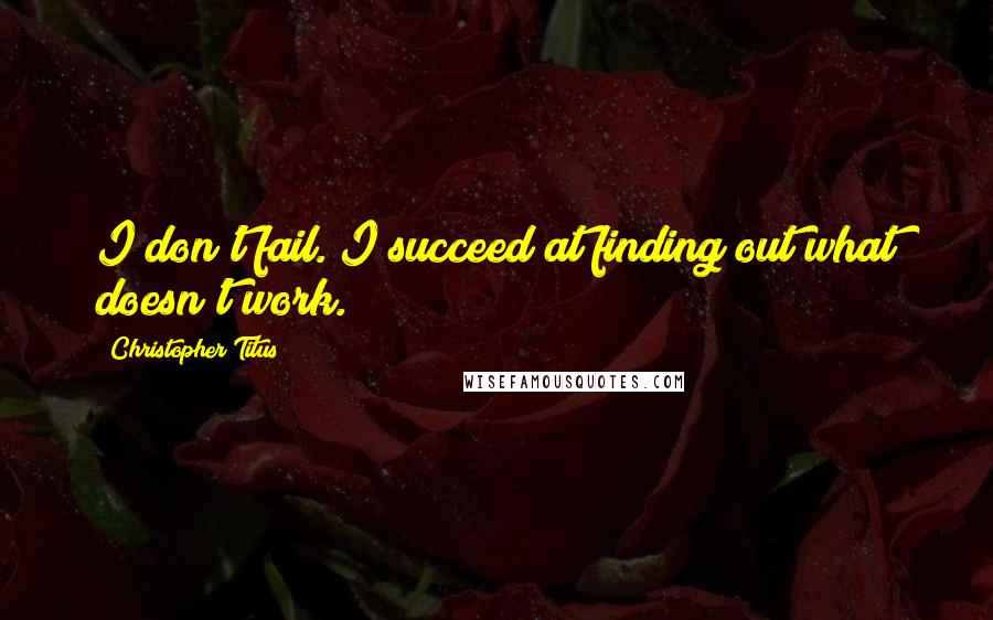 Christopher Titus Quotes: I don't fail. I succeed at finding out what doesn't work.