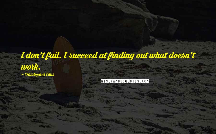 Christopher Titus Quotes: I don't fail. I succeed at finding out what doesn't work.