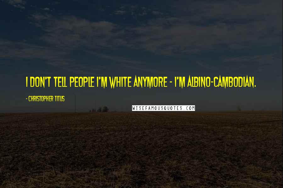 Christopher Titus Quotes: I don't tell people I'm white anymore - I'm albino-Cambodian.